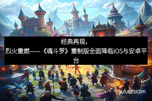 经典再现，烈火重燃——《魂斗罗》重制版全面降临iOS与安卓平台