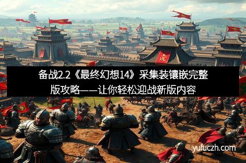 备战2.2《最终幻想14》采集装镶嵌完整版攻略——让你轻松迎战新版内容