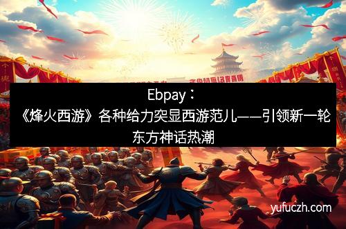 Ebpay：《烽火西游》各种给力突显西游范儿——引领新一轮东方神话热潮